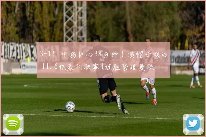 3-1！中场核心38分钟上演帽子戏法 11.6亿豪门联赛4连胜紧追曼联