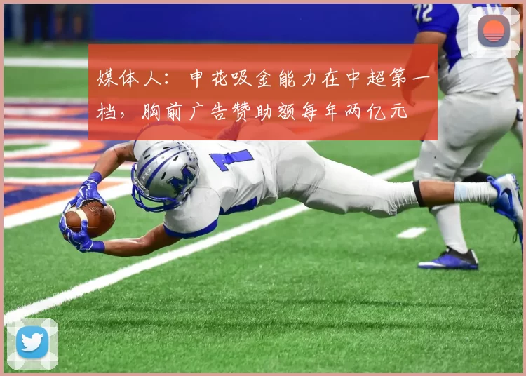 媒体人：申花吸金能力在中超第一档，胸前广告赞助额每年两亿元