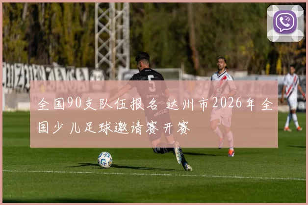 全国90支队伍报名 达州市2026年全国少儿足球邀请赛开赛