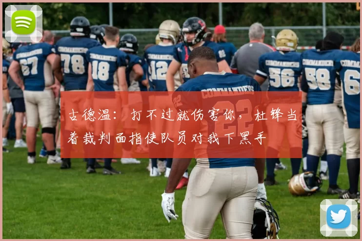 古德温：打不过就伤害你，杜锋当着裁判面指使队员对我下黑手